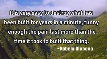 It is very easy to destroy what has been built for years in a minute, funny enough the pain last