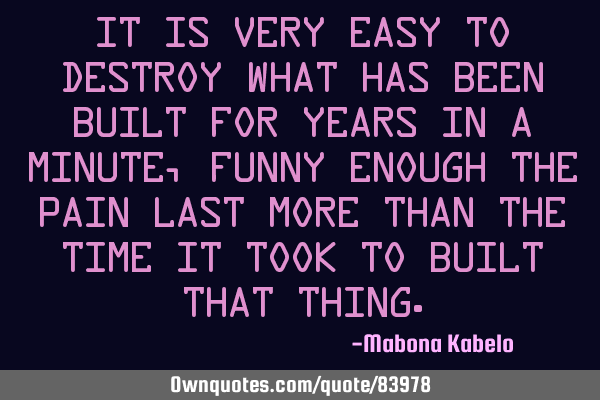 It is very easy to destroy what has been built for years in a minute, funny enough the pain last