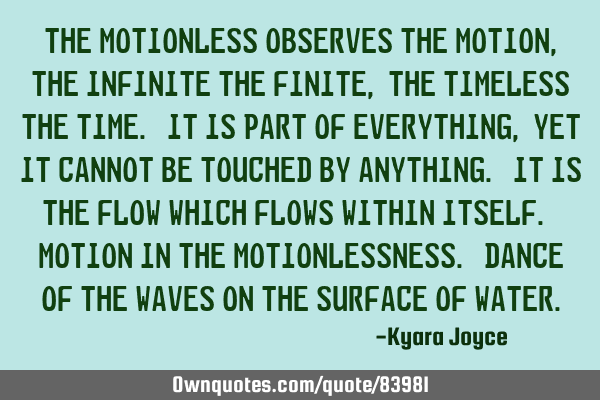 The motionless observes the motion, the infinite the finite, the timeless the time. It is part of