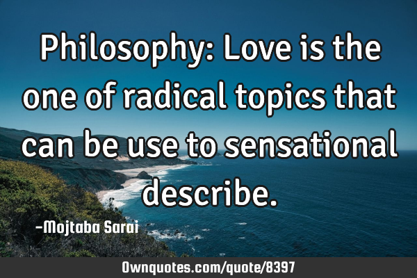 Philosophy: Love is the one of radical topics that can be use to sensational