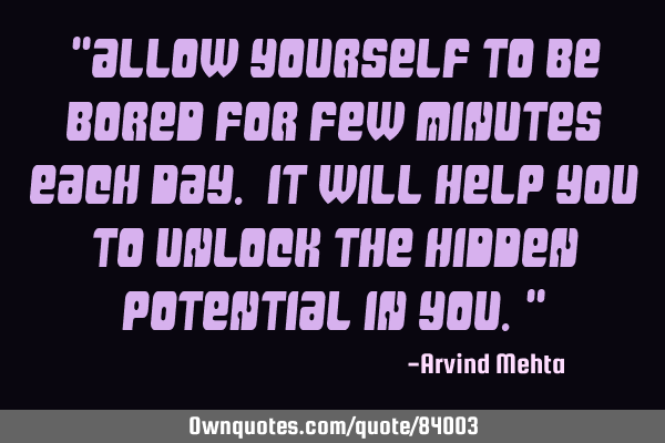"Allow yourself to be bored for few minutes each day. It will help you to unlock the hidden