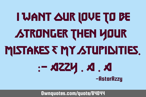 I Want Our Love To Be Stronger Then Your Mistakes & My Stupidities. :- AZZY .A .A
