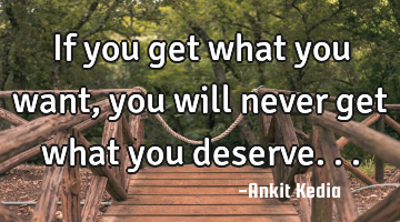If you get what you want, you will never get what you deserve...