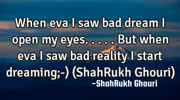 When eva i saw bad dream i open my eyes.....But when eva i saw bad reality i start dreaming;-) (S