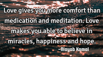 Love gives you more comfort than medication and meditation. Love makes you able to believe in