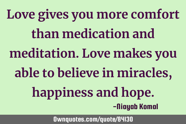 Love gives you more comfort than medication and meditation. Love makes you able to believe in