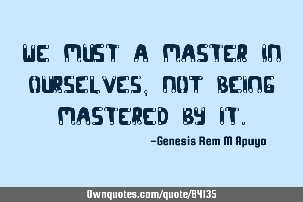 We must a master in ourselves, not being mastered by
