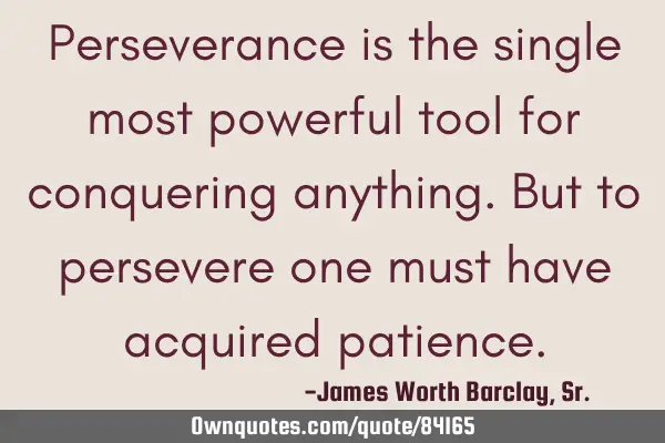 Perseverance is the single most powerful tool for conquering anything. But to persevere one must