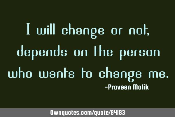 I will change or not, depends on the person who wants to change