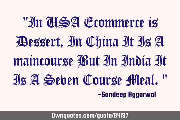"In USA Ecommerce is Dessert, In China It Is A maincourse But In India It Is A Seven Course Meal."
