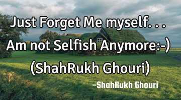 Just Forget Me myself...Am not Selfish Anymore:-) (ShahRukh Ghouri)
