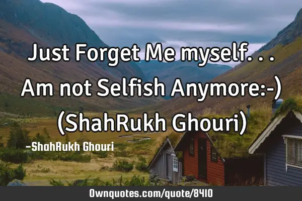 Just Forget Me myself...Am not Selfish Anymore:-) (ShahRukh Ghouri)