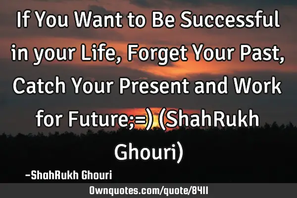 If You Want to Be Successful in your Life, Forget Your Past,Catch Your Present and Work for Future;=
