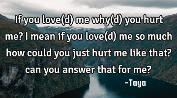If you love(d) me why(d) you hurt me? i mean if you love(d) me so much how could you just hurt me
