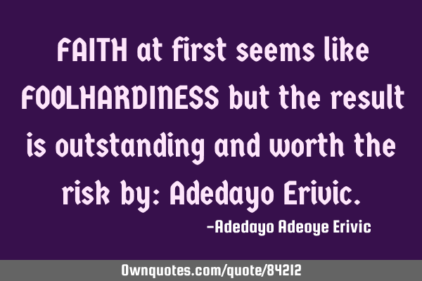 FAITH at first seems like FOOLHARDINESS but the result is outstanding and worth the risk by: A