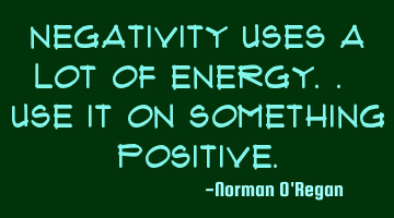 Negativity uses a lot of energy.. use it on something