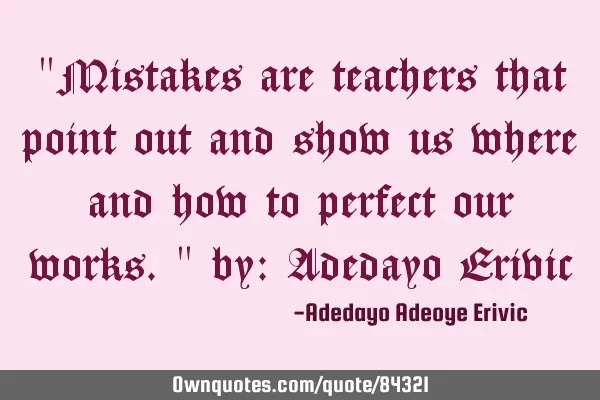 "Mistakes are teachers that point out and show us where and how to perfect our works." by: Adedayo E