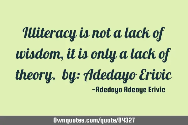 Illiteracy is not a lack of wisdom, it is only a lack of theory. by: Adedayo E