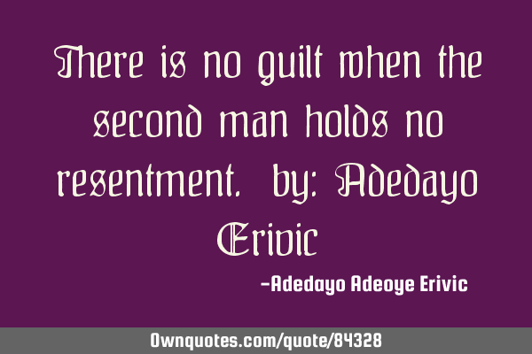 There is no guilt when the second man holds no resentment. by: Adedayo E