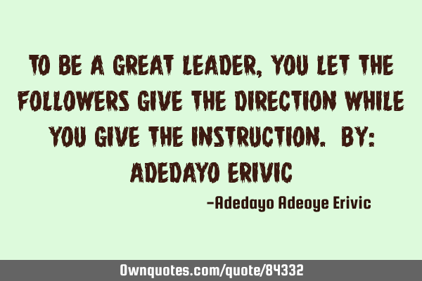 To be a great leader, you let the followers give the direction while you give the instruction. by: A