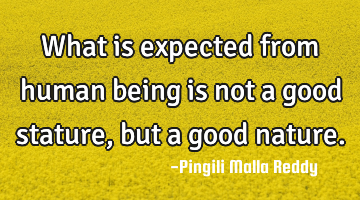 What is expected from human being is not a good stature, but a good nature.