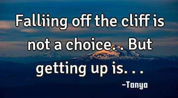 Falliing off the cliff is not a choice..but getting up is...