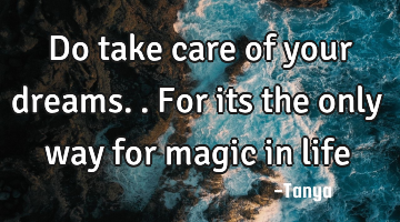 Do take care of your dreams..for its the only way for magic in life