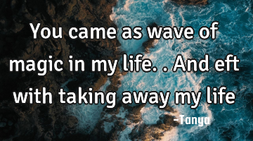 You came as wave of magic in my life..and eft with taking away my life