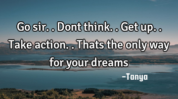Go sir..dont think..get up..take action..thats the only way for your dreams