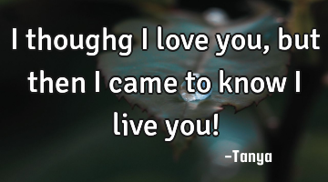 I thoughg i love you, but then i came to know i live you!