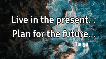Live in the present..plan for the future..