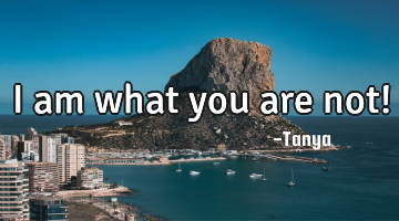 I am what you are not!