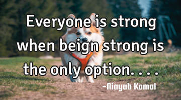 Everyone is strong when beign strong is the only option....