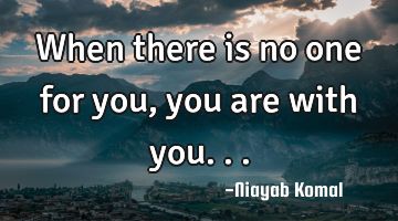 When there is no one for you, you are with you...
