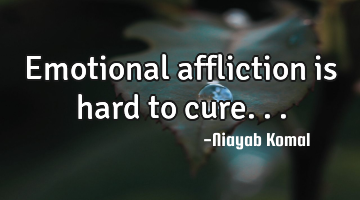 Emotional affliction is hard to cure...