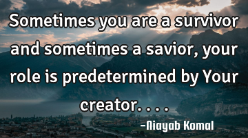 Sometimes you are a survivor and sometimes a savior, your role is predetermined by Your creator....