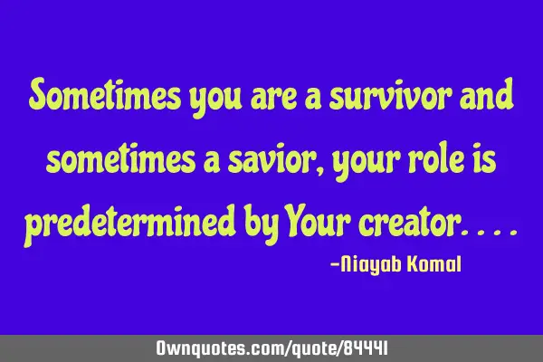 Sometimes you are a survivor and sometimes a savior, your role is predetermined by Your