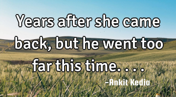 Years after she came back, but he went too far this time....