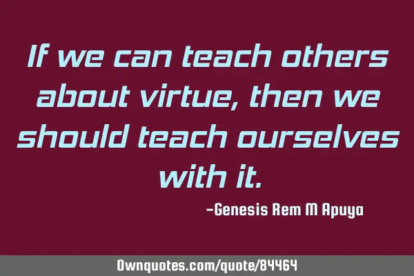 If we can teach others about virtue, then we should teach ourselves with