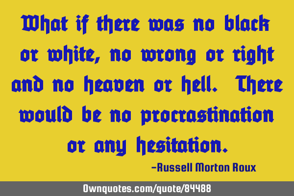 What if there was no black or white, no wrong or right and no heaven or hell. There would be no