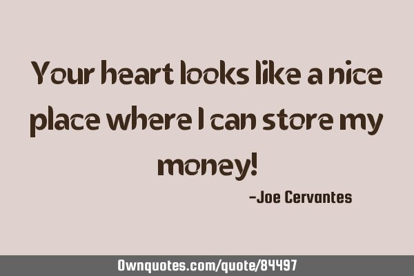 Your heart looks like a nice place where I can store my money!