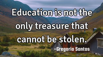Education is not the only treasure that cannot be stolen.