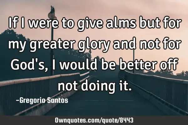 If I were to give alms but for my greater glory and not for God