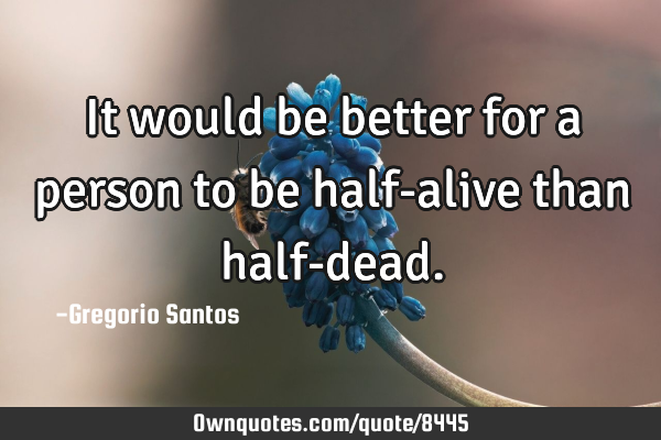 It would be better for a person to be half-alive than half-
