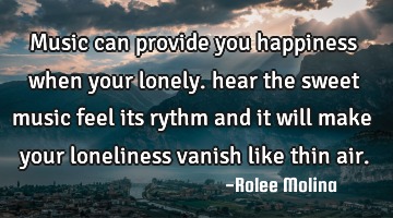 Music can provide you happiness when your lonely. hear the sweet music feel its rythm and it will