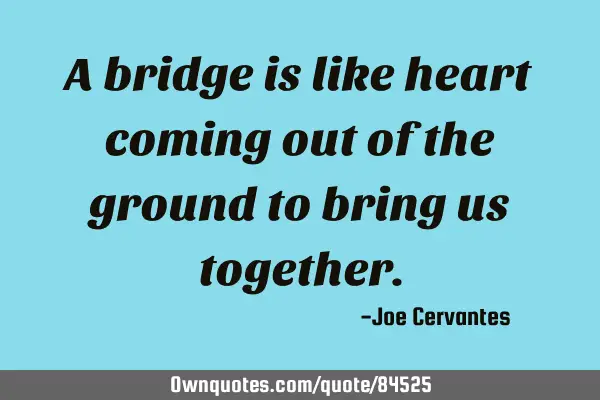 A bridge is like heart coming out of the ground to bring us