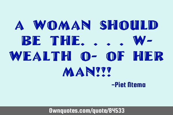 A WOMAN should be the....W- wealth O- of her MAN!!!