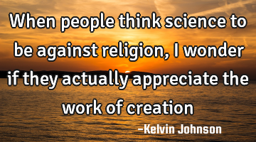 When people think science to be against religion, i wonder if they actually appreciate the work of