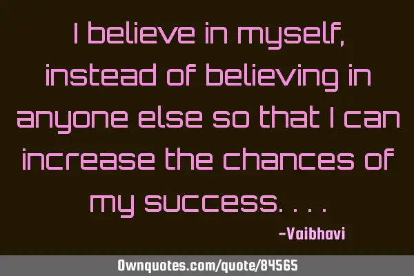 I believe in myself, instead of believing in anyone else so that I can increase the chances of my