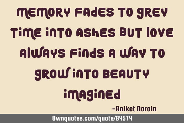 Memory fades to grey Time into ashes But love always finds a way To grow into beauty